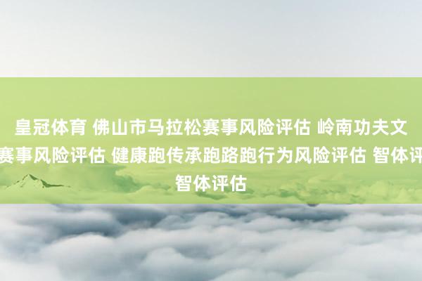 皇冠体育 佛山市马拉松赛事风险评估 岭南功夫文化赛事风险评估 健康跑传承跑路跑行为风险评估 智体评估