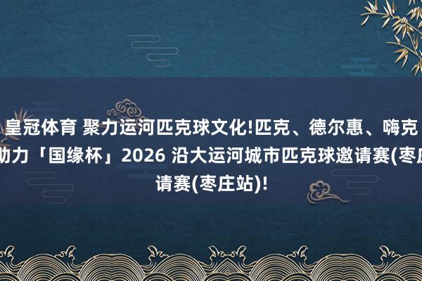 皇冠体育 聚力运河匹克球文化!匹克、德尔惠、嗨克纠合助力「国缘杯」2026 沿大运河城市匹克球邀请赛(枣庄站)!