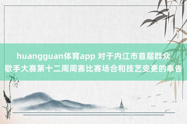huangguan体育app 对于内江市首届群众歌手大赛第十二周周赛比赛场合和技艺变更的奉告