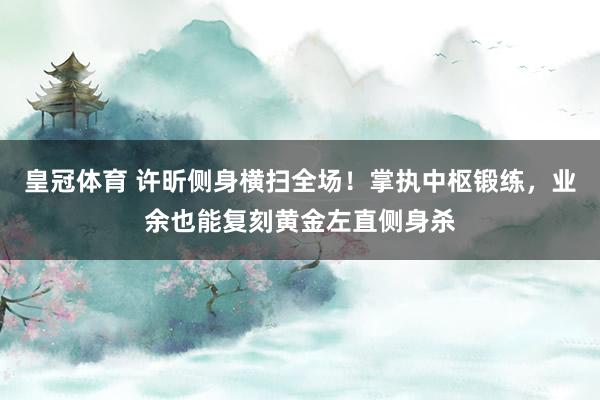 皇冠体育 许昕侧身横扫全场！掌执中枢锻练，业余也能复刻黄金左直侧身杀