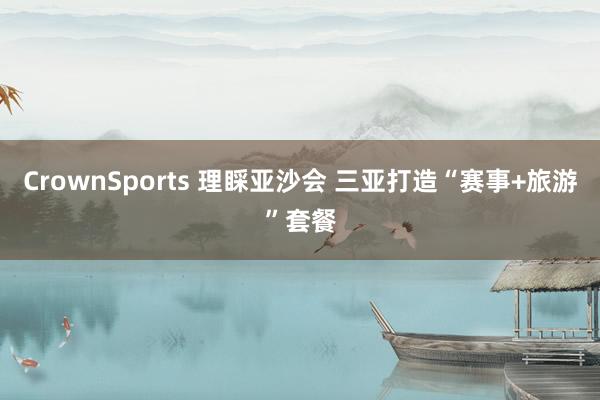 CrownSports 理睬亚沙会 三亚打造“赛事+旅游”套餐