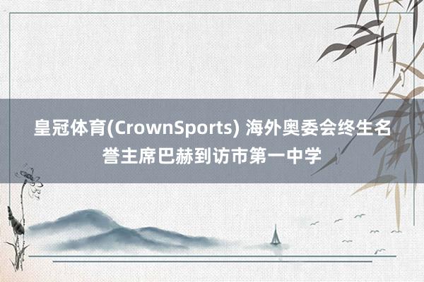 皇冠体育(CrownSports) 海外奥委会终生名誉主席巴赫到访市第一中学