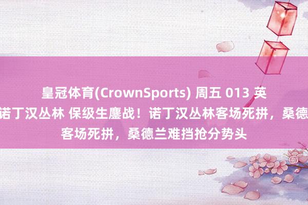 皇冠体育(CrownSports) 周五 013 英超：桑德兰 VS 诺丁汉丛林 保级生鏖战！诺丁汉丛林客场死拼，桑德兰难挡抢分势头