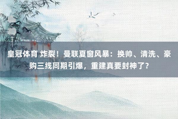 皇冠体育 炸裂！曼联夏窗风暴：换帅、清洗、豪购三线同期引爆，重建真要封神了？