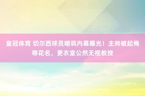 皇冠体育 切尔西球员嘲讽内幕曝光！主帅被起侮辱花名，更衣室公然无视教授