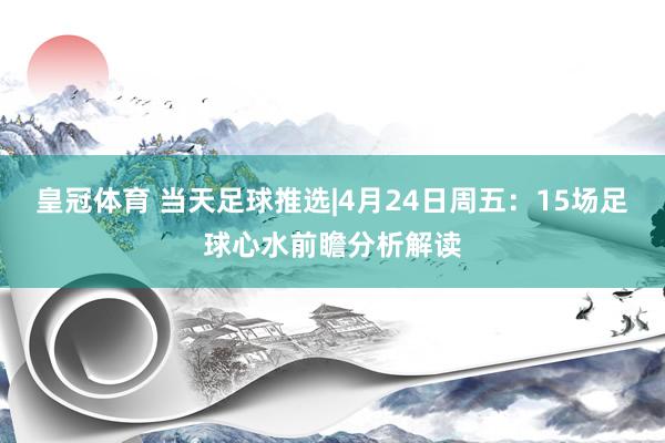皇冠体育 当天足球推选|4月24日周五：15场足球心水前瞻分析解读
