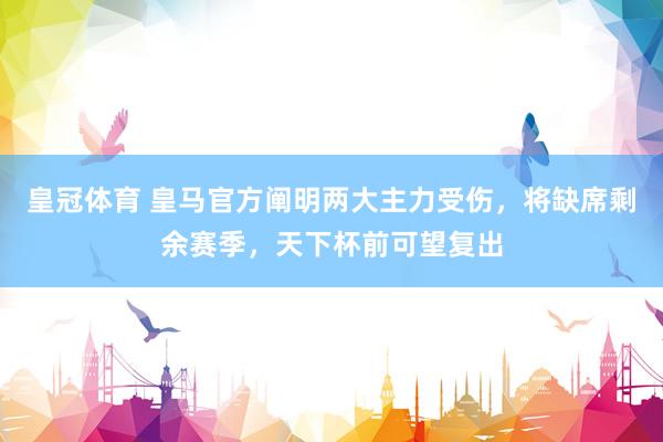 皇冠体育 皇马官方阐明两大主力受伤，将缺席剩余赛季，天下杯前可望复出