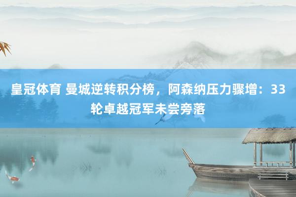 皇冠体育 曼城逆转积分榜，阿森纳压力骤增：33轮卓越冠军未尝旁落