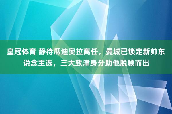 皇冠体育 静待瓜迪奥拉离任，曼城已锁定新帅东说念主选，三大致津身分助他脱颖而出