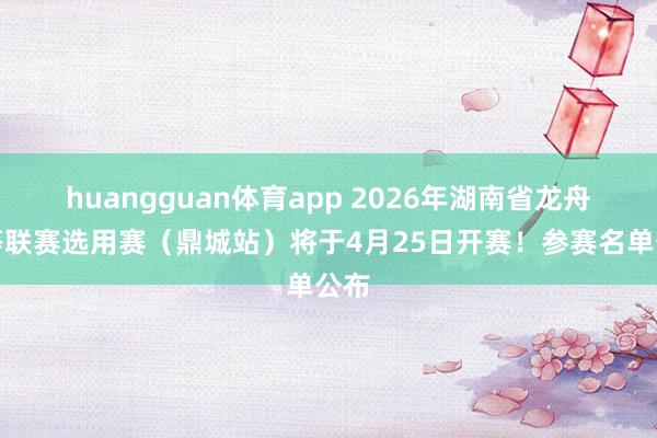 huangguan体育app 2026年湖南省龙舟超等联赛选用赛（鼎城站）将于4月25日开赛！参赛名单公布