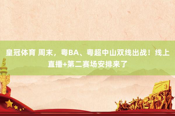 皇冠体育 周末，粤BA、粤超中山双线出战！线上直播+第二赛场安排来了