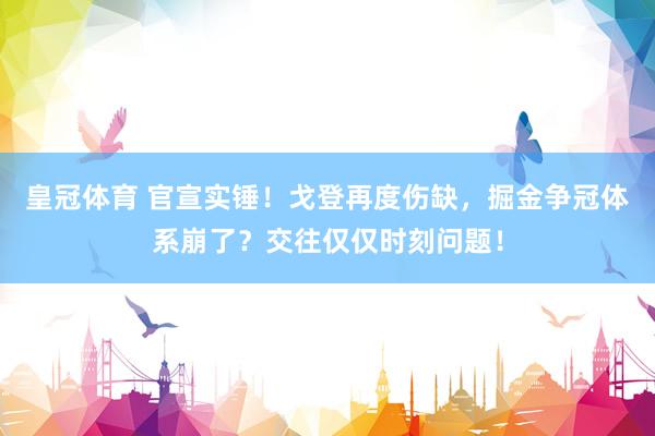 皇冠体育 官宣实锤！戈登再度伤缺，掘金争冠体系崩了？交往仅仅时刻问题！