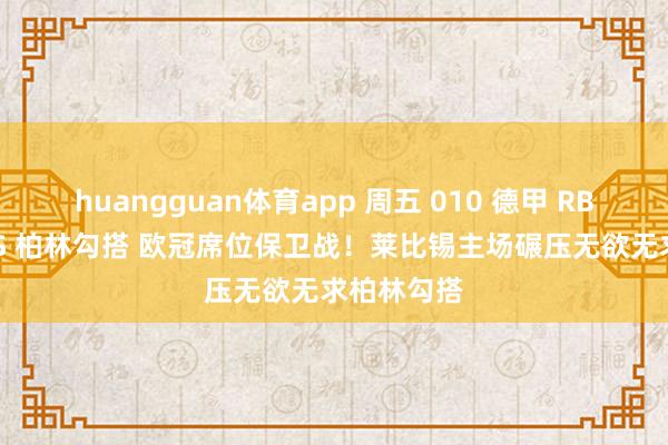 huangguan体育app 周五 010 德甲 RB 莱比锡 VS 柏林勾搭 欧冠席位保卫战！莱比锡主场碾压无欲无求柏林勾搭
