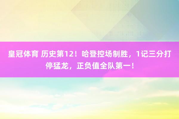 皇冠体育 历史第12！哈登控场制胜，1记三分打停猛龙，正负值全队第一！
