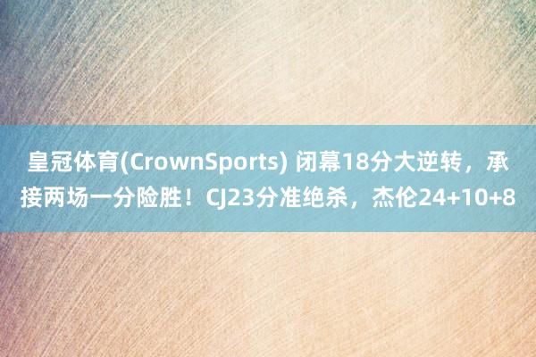皇冠体育(CrownSports) 闭幕18分大逆转，承接两场一分险胜！CJ23分准绝杀，杰伦24+10+8