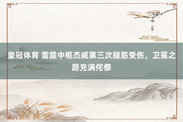皇冠体育 雷霆中枢杰威第三次腿筋受伤，卫冕之路充满侘傺