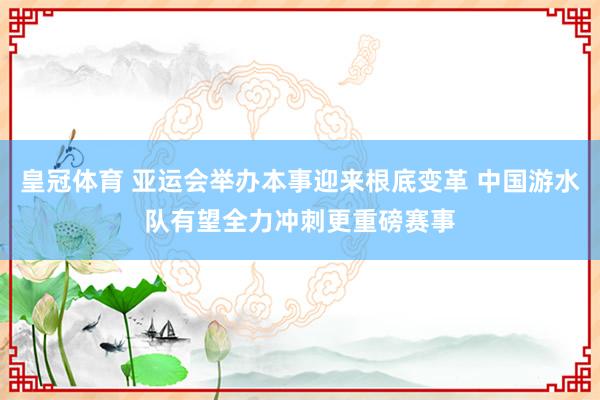 皇冠体育 亚运会举办本事迎来根底变革 中国游水队有望全力冲刺更重磅赛事