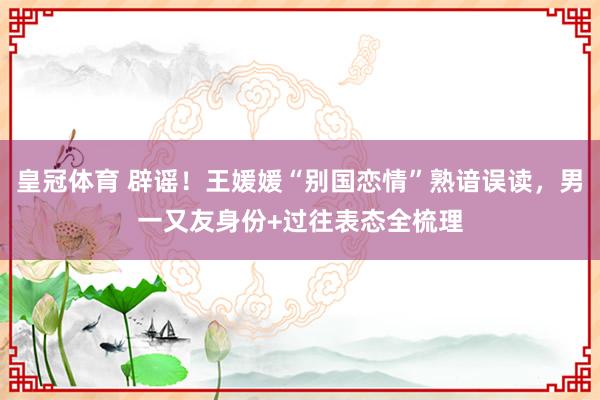 皇冠体育 辟谣！王媛媛“别国恋情”熟谙误读，男一又友身份+过往表态全梳理