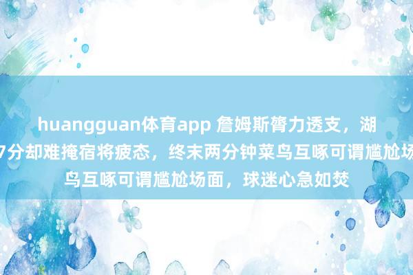 huangguan体育app 詹姆斯膂力透支，湖东谈主虽朝上火箭7分却难掩宿将疲态，终末两分钟菜鸟互啄可谓尴尬场面，球迷心急如焚