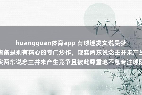 huangguan体育app 有球迷发文说吴梦洁与龚翔宇竞争队长，这皆备是别有精心的专门炒作，现实两东说念主并未产生竞争且彼此尊重地不息专注球队任务