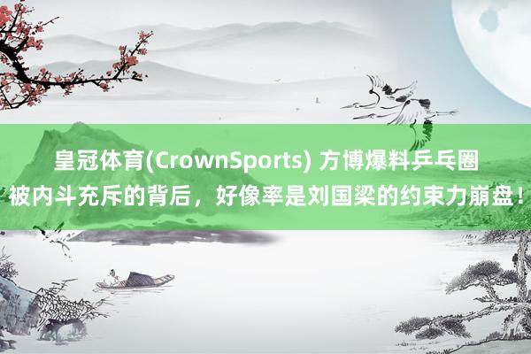 皇冠体育(CrownSports) 方博爆料乒乓圈被内斗充斥的背后，好像率是刘国梁的约束力崩盘！