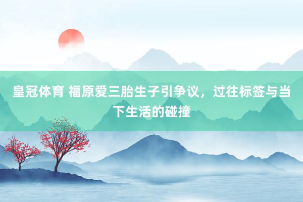 皇冠体育 福原爱三胎生子引争议，过往标签与当下生活的碰撞
