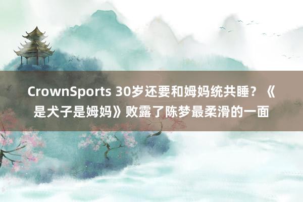 CrownSports 30岁还要和姆妈统共睡？《是犬子是姆妈》败露了陈梦最柔滑的一面