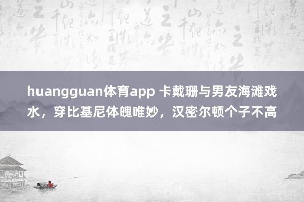 huangguan体育app 卡戴珊与男友海滩戏水，穿比基尼体魄唯妙，汉密尔顿个子不高