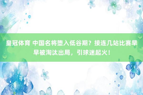 皇冠体育 中国名将堕入低谷期？接连几站比赛早早被淘汰出局，引球迷起火！