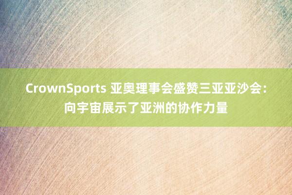 CrownSports 亚奥理事会盛赞三亚亚沙会：向宇宙展示了亚洲的协作力量