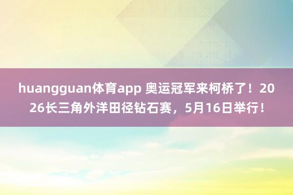 huangguan体育app 奥运冠军来柯桥了！2026长三角外洋田径钻石赛，5月16日举行！