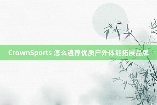 CrownSports 怎么遴荐优质户外体能拓展品牌