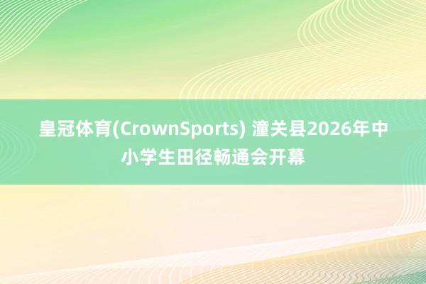 皇冠体育(CrownSports) 潼关县2026年中小学生田径畅通会开幕