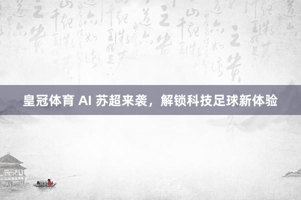 皇冠体育 AI 苏超来袭，解锁科技足球新体验