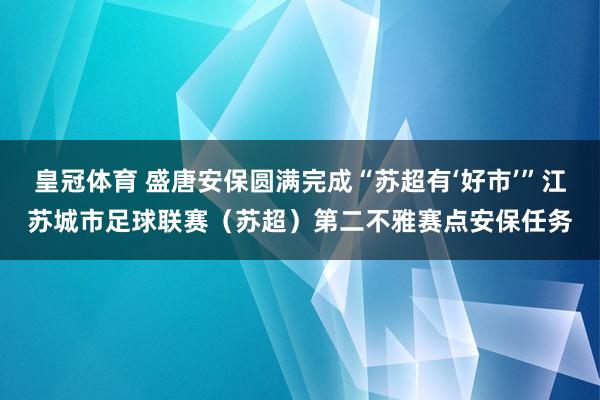 皇冠体育 盛唐安保圆满完成“苏超有‘好市’”江苏城市足球联赛（苏超）第二不雅赛点安保任务