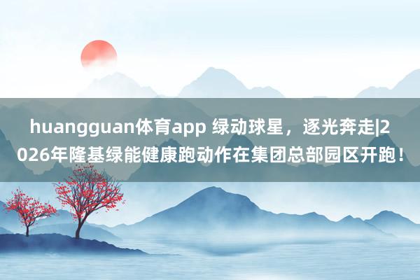 huangguan体育app 绿动球星，逐光奔走|2026年隆基绿能健康跑动作在集团总部园区开跑！