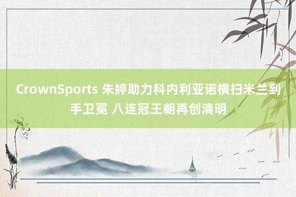 CrownSports 朱婷助力科内利亚诺横扫米兰到手卫冕 八连冠王朝再创清明