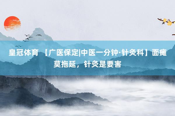 皇冠体育 【广医保定|中医一分钟·针灸科】面瘫莫拖延，针灸是要害