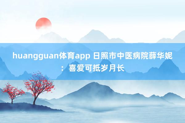 huangguan体育app 日照市中医病院薛华妮：喜爱可抵岁月长