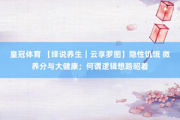 皇冠体育 【绎说养生｜云享罗图】隐性饥饿 微养分与大健康；何谓逻辑想路昭着