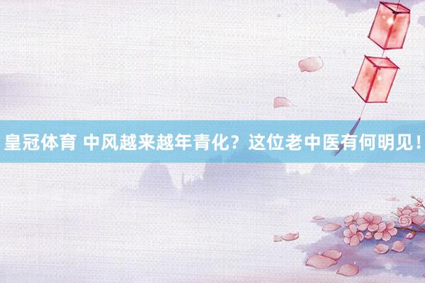 皇冠体育 中风越来越年青化？这位老中医有何明见！