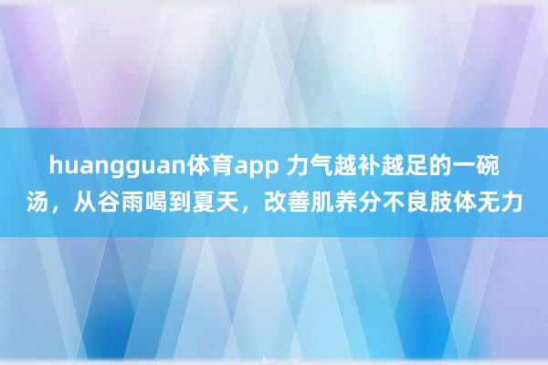 huangguan体育app 力气越补越足的一碗汤，从谷雨喝到夏天，改善肌养分不良肢体无力
