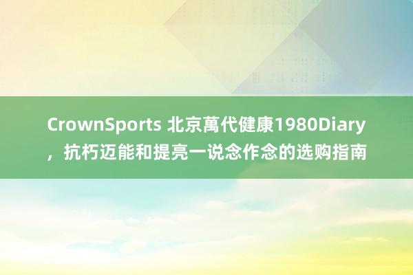 CrownSports 北京萬代健康1980Diary，抗朽迈能和提亮一说念作念的选购指南