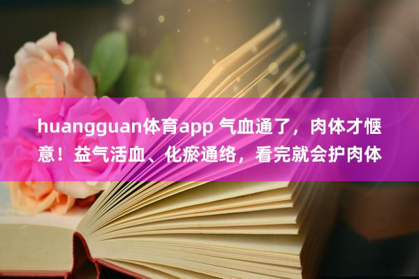 huangguan体育app 气血通了，肉体才惬意！益气活血、化瘀通络，看完就会护肉体