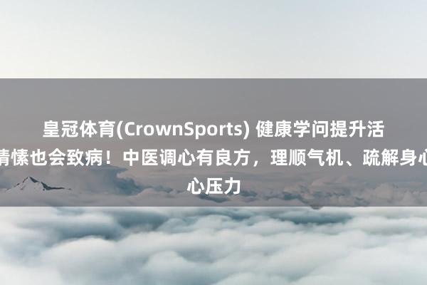皇冠体育(CrownSports) 健康学问提升活动｜情愫也会致病！中医调心有良方，理顺气机、疏解身心压力