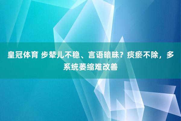 皇冠体育 步辇儿不稳、言语暗昧？痰瘀不除，多系统萎缩难改善