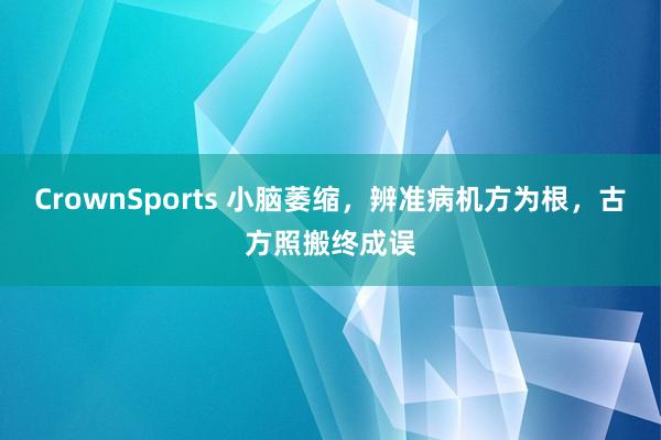 CrownSports 小脑萎缩，辨准病机方为根，古方照搬终成误