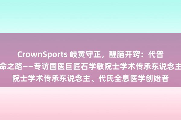 CrownSports 岐黄守正，醒脑开窍：代普云医生的中医传承与革命之路——专访国医巨匠石学敏院士学术传承东说念主、代氏全息医学创始者