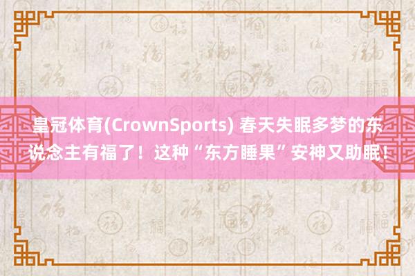 皇冠体育(CrownSports) 春天失眠多梦的东说念主有福了！这种“东方睡果”安神又助眠！