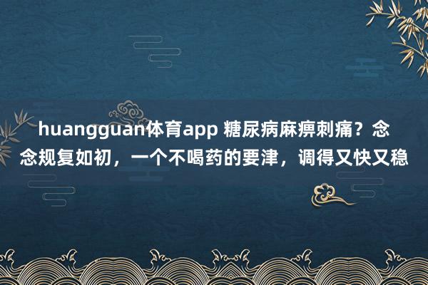 huangguan体育app 糖尿病麻痹刺痛？念念规复如初，一个不喝药的要津，调得又快又稳
